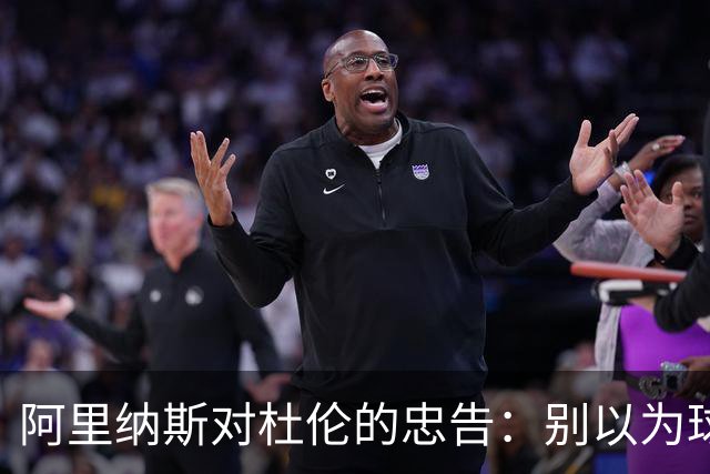 阿里纳斯对杜伦的忠告：别以为球队会为你停留